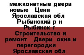 межконатные двери новые › Цена ­ 7 000 - Ярославская обл., Рыбинский р-н, Рыбинск г. Строительство и ремонт » Двери, окна и перегородки   . Ярославская обл.